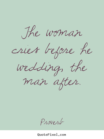 Quotes about love - The woman cries before he wedding, the man after.