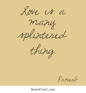 Proverb picture sayings - Love is a many splintered thing. - Love quotes