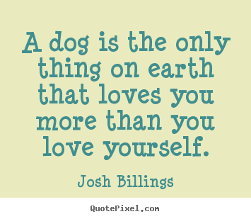 Design your own photo quotes about love - A dog is the only thing on earth that loves you more than you love yourself.