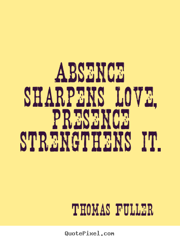 Absence sharpens love, presence strengthens it. Thomas Fuller top love quotes