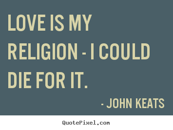John Keats photo sayings - Love is my religion - i could die for it. - Love quotes