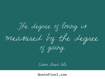 Love quotes - The degree of loving is measured by the degree of giving.