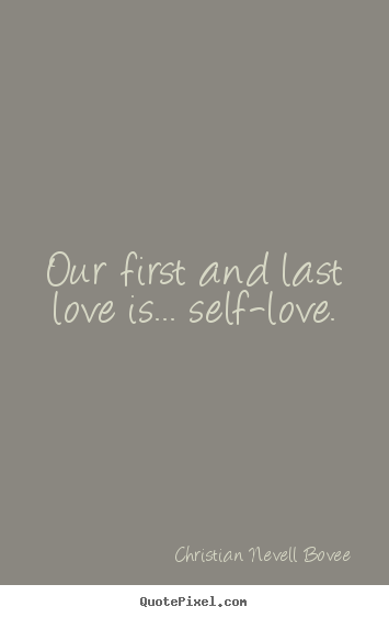 Our first and last love is... self-love. Christian Nevell Bovee good love quote