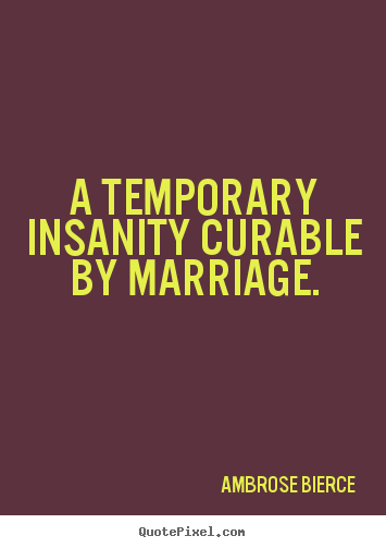 Quotes about love - A temporary insanity curable by marriage.