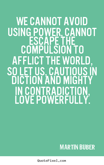 We cannot avoid using power, cannot escape the compulsion.. Martin Buber  love quotes