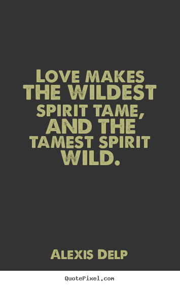 Alexis Delp picture quotes - Love makes the wildest spirit tame, and the.. - Love quote