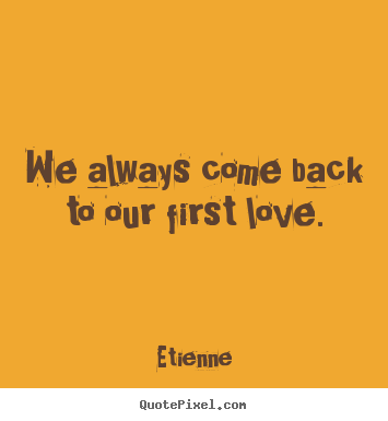We always come back to our first love. Etienne  love quotes