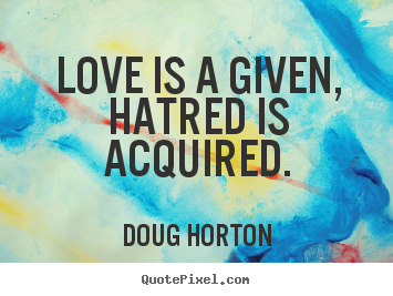 Love quotes - Love is a given, hatred is acquired.