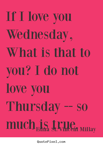 Edna St. Vincent Millay image quotes - If i love you wednesday, what is that to you?.. - Love quotes