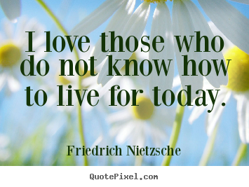 Love quotes - I love those who do not know how to live for today.