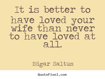 Quote about love - It is better to have loved your wife than..