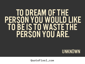 Unknown picture quotes - To dream of the person you would like to be.. - Love quote
