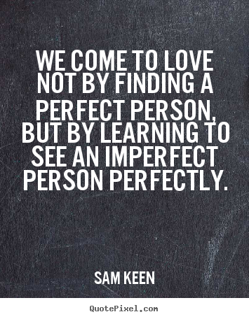 We come to love not by finding a perfect person, but by.. Sam Keen best love quotes
