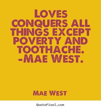 Love quotes - Loves conquers all things except poverty and toothache. -mae..