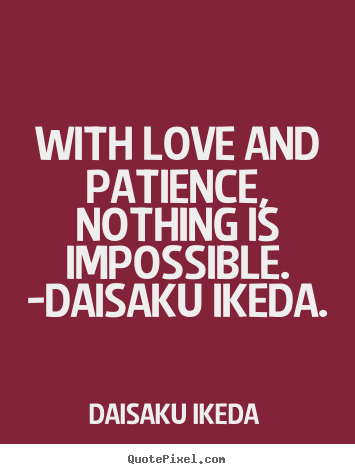 Customize picture quotes about love - With love and patience, nothing is impossible. -daisaku ikeda.