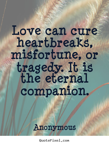 Sayings about love - Love can cure heartbreaks, misfortune, or tragedy. it is the eternal..