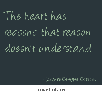 The heart has reasons that reason doesn't understand... Jacques-Benigne Bossuet  love quote