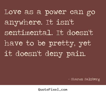 Create your own picture quotes about love - Love as a power can go anywhere. it isn't sentimental...