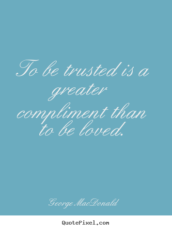 To be trusted is a greater compliment than to be loved. George MacDonald greatest love quote