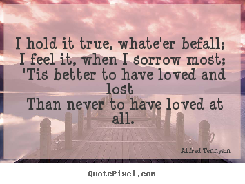 Love quote - I hold it true, whate'er befall; i feel it, when i sorrow..