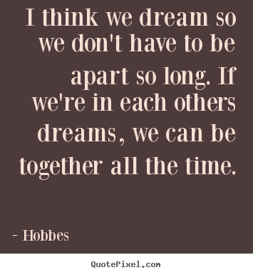 I think we dream so we don't have to be apart.. Hobbes greatest love quotes