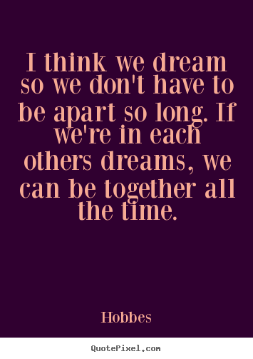 Hobbes picture quotes - I think we dream so we don't have to be apart so long. if we're.. - Love quote