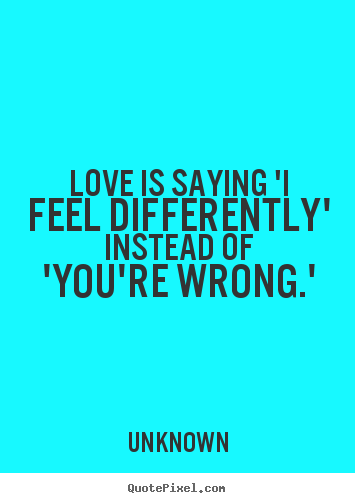 Love quotes - Love is saying 'i feel differently' instead of 'you're..