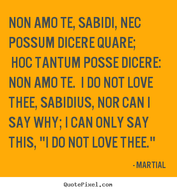 Non amo te, sabidi, nec possum dicere quare; hoc tantum posse dicere:.. Martial famous love quotes