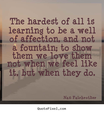 Nan Fairbrother picture quote - The hardest of all is learning to be a well of affection, and not a fountain;.. - Love quotes