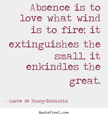 Quote about love - Absence is to love what wind is to fire; it extinguishes the small,..