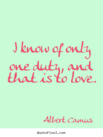 Love quote - I know of only one duty, and that is to love.