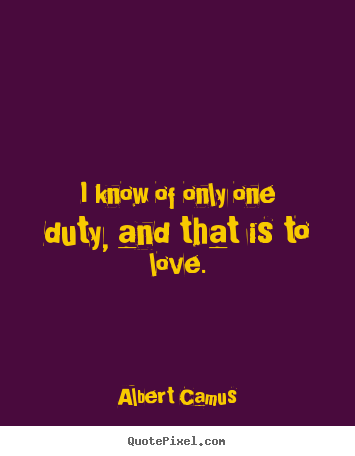 Quotes about love - I know of only one duty, and that is to love.