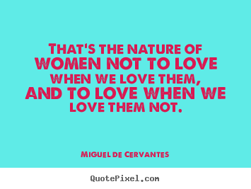 Miguel De Cervantes picture quote - That's the nature of women not to love when we love them, and to.. - Love quotes