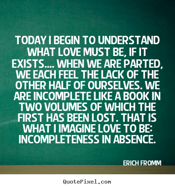 Erich Fromm picture sayings - Today i begin to understand what love must be, if it exists.... when.. - Love quotes