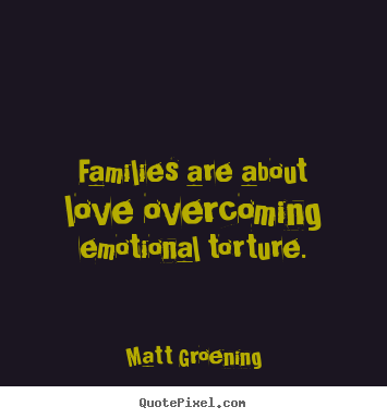 Families are about love overcoming emotional torture. Matt Groening best love quote