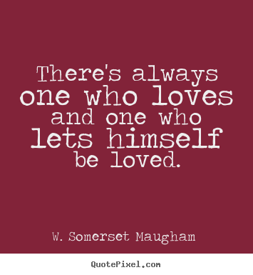 There's always one who loves and one who lets himself.. W. Somerset Maugham  top love quotes