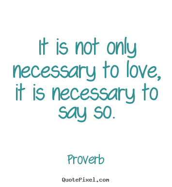 Quotes about love - It is not only necessary to love, it is necessary to say so.