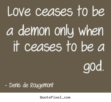 Quotes about love - Love ceases to be a demon only when it ceases to be a god.