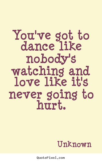 Unknown picture sayings - You've got to dance like nobody's watching and.. - Love quotes