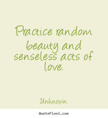 Love quote - Practice random beauty and senseless acts of love.
