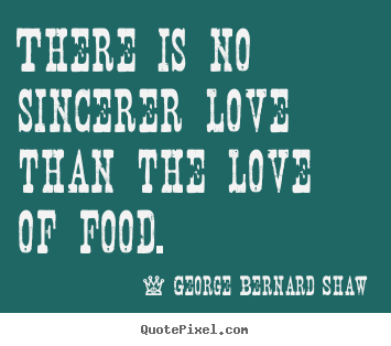 George Bernard Shaw picture quotes - There is no sincerer love than the love of food. - Love quotes