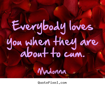 Everybody loves you when they are about to cum. Madonna  love quotes