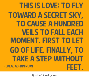 This is love: to fly toward a secret sky, to cause a hundred.. Jalal Ad-Din Rumi good love sayings