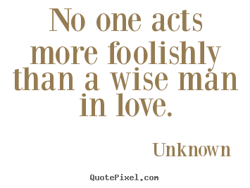 Design custom image quotes about love - No one acts more foolishly than a wise man..