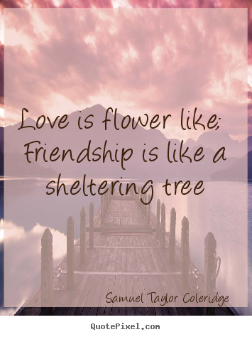 Love quotes - Love is flower like; friendship is like a sheltering..