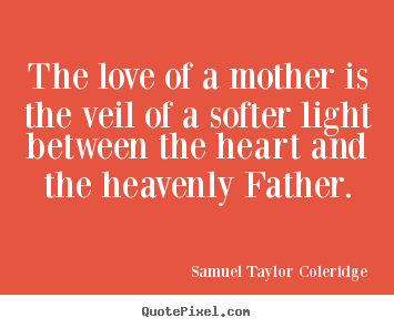 Create your own picture quote about love - The love of a mother is the veil of a softer light between..