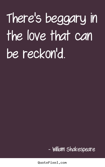 Design picture quotes about love - There's beggary in the love that can be reckon'd.