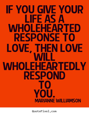 Diy picture quote about love - If you give your life as a wholehearted response to love, then love will..