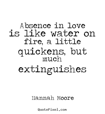 Absence in love is like water on fire, a little quickens, but.. Hannah Moore popular love quotes