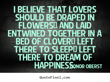 I believe that lovers should be draped in flowers/ and laid entwined.. Conor Oberst greatest love quotes